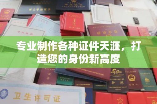 金溪专业制作各种证件天涯，打造您的身份新高度