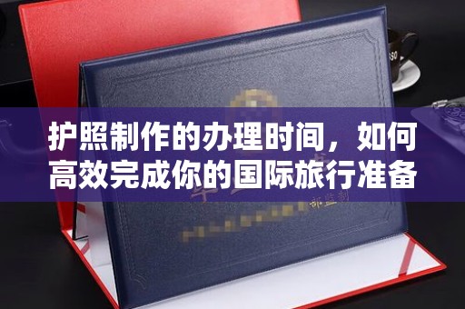 金溪护照制作的办理时间，如何高效完成你的国际旅行准备
