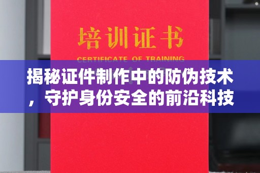 金溪揭秘证件制作中的防伪技术，守护身份安全的前沿科技