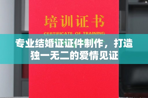 金溪专业结婚证证件制作，打造独一无二的爱情见证