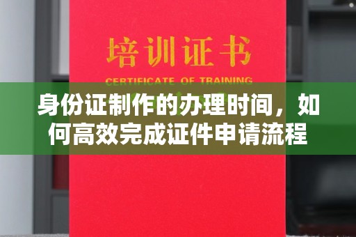 金溪身份证制作的办理时间，如何高效完成证件申请流程