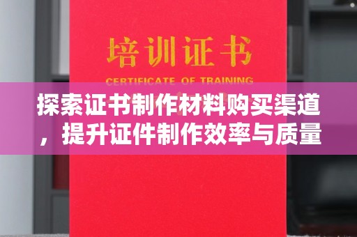 金溪探索证书制作材料购买渠道，提升证件制作效率与质量的关键