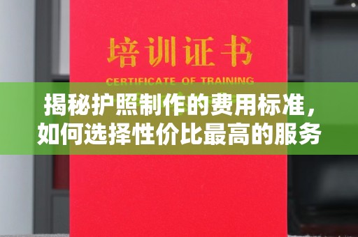 金溪揭秘护照制作的费用标准，如何选择性价比最高的服务？