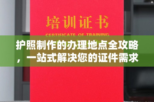 金溪护照制作的办理地点全攻略，一站式解决您的证件需求