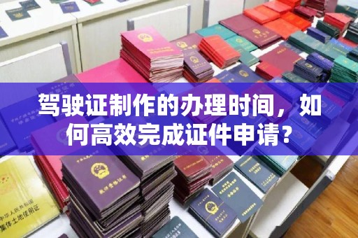 金溪驾驶证制作的办理时间，如何高效完成证件申请？