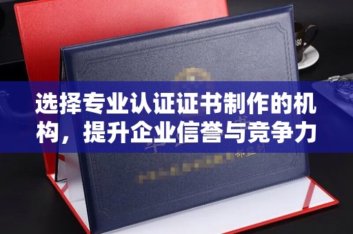 金溪选择专业认证证书制作的机构，提升企业信誉与竞争力