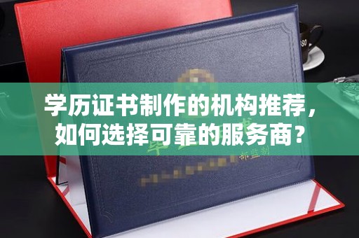 金溪学历证书制作的机构推荐，如何选择可靠的服务商？