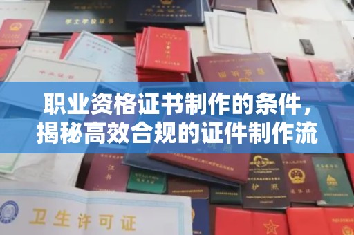 金溪职业资格证书制作的条件，揭秘高效合规的证件制作流程