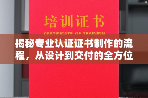 金溪揭秘专业认证证书制作的流程，从设计到交付的全方位指南