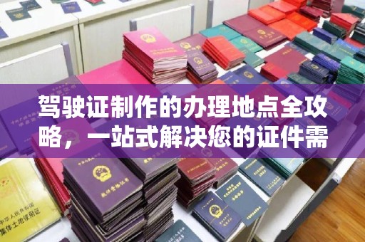 金溪驾驶证制作的办理地点全攻略，一站式解决您的证件需求