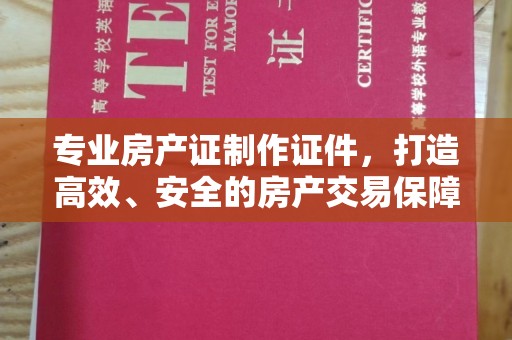 金溪专业房产证制作证件，打造高效、安全的房产交易保障