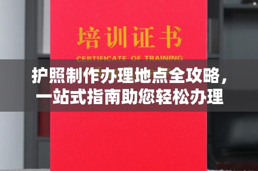 金溪护照制作办理地点全攻略，一站式指南助您轻松办理