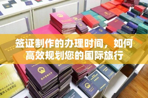 金溪签证制作的办理时间，如何高效规划您的国际旅行